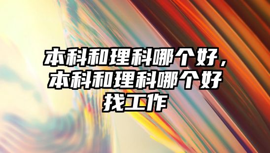 本科和理科哪個(gè)好，本科和理科哪個(gè)好找工作