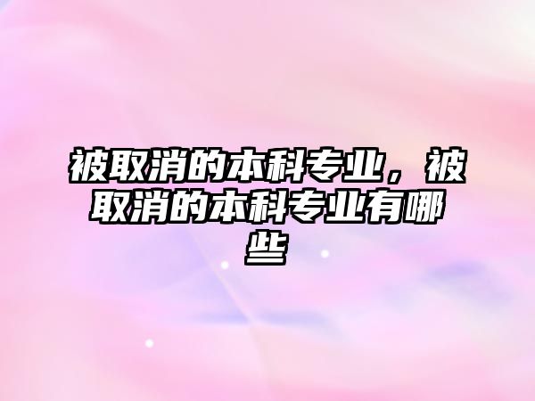 被取消的本科專業(yè)，被取消的本科專業(yè)有哪些