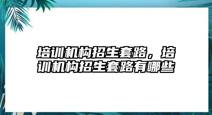 培訓(xùn)機(jī)構(gòu)招生套路，培訓(xùn)機(jī)構(gòu)招生套路有哪些