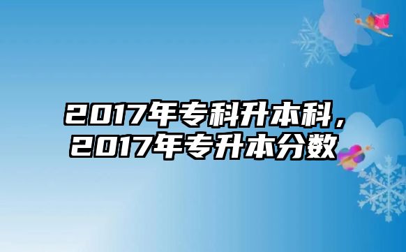 2017年專科升本科，2017年專升本分數(shù)