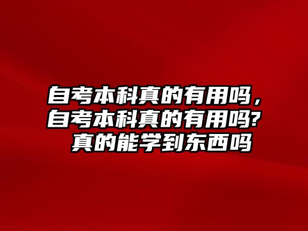 自考本科真的有用嗎，自考本科真的有用嗎? 真的能學(xué)到東西嗎