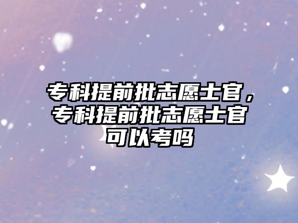 專科提前批志愿士官，專科提前批志愿士官可以考嗎