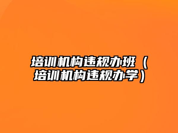 培訓機構(gòu)違規(guī)辦班（培訓機構(gòu)違規(guī)辦學）