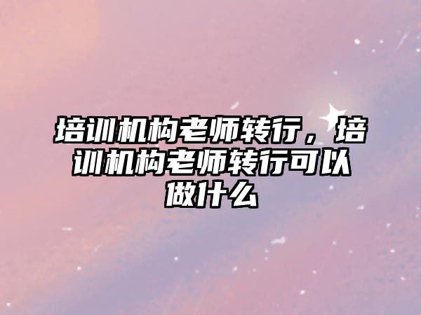 培訓機構老師轉行，培訓機構老師轉行可以做什么