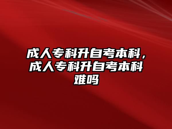 成人專科升自考本科，成人專科升自考本科難嗎