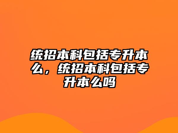 統(tǒng)招本科包括專升本么，統(tǒng)招本科包括專升本么嗎