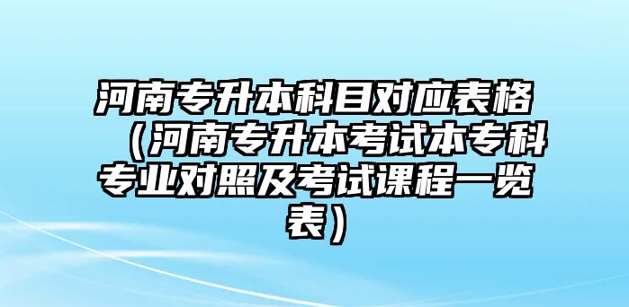 河南專升本科目對(duì)應(yīng)表格（河南專升本考試本專科專業(yè)對(duì)照及考試課程一覽表）