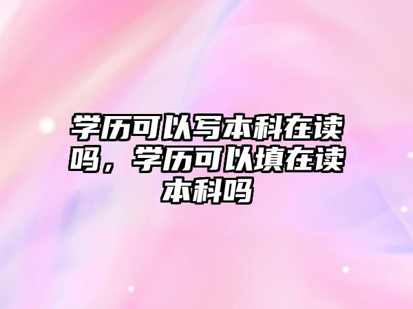 學(xué)歷可以寫本科在讀嗎，學(xué)歷可以填在讀本科嗎