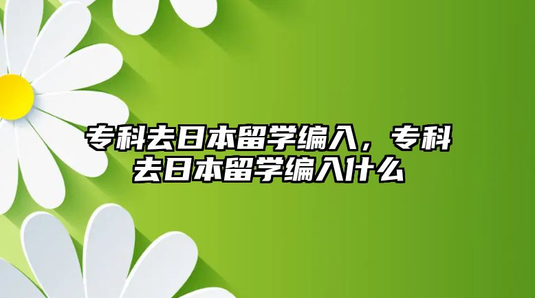 專科去日本留學(xué)編入，專科去日本留學(xué)編入什么