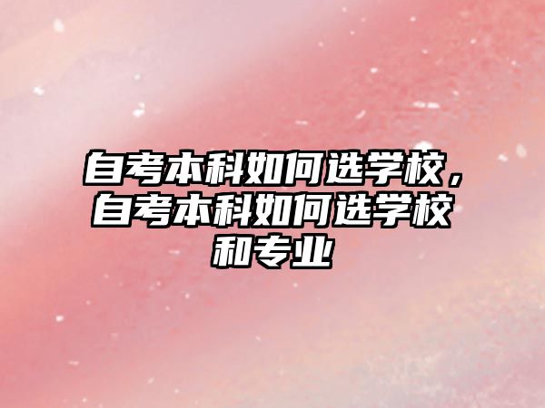 自考本科如何選學校，自考本科如何選學校和專業(yè)