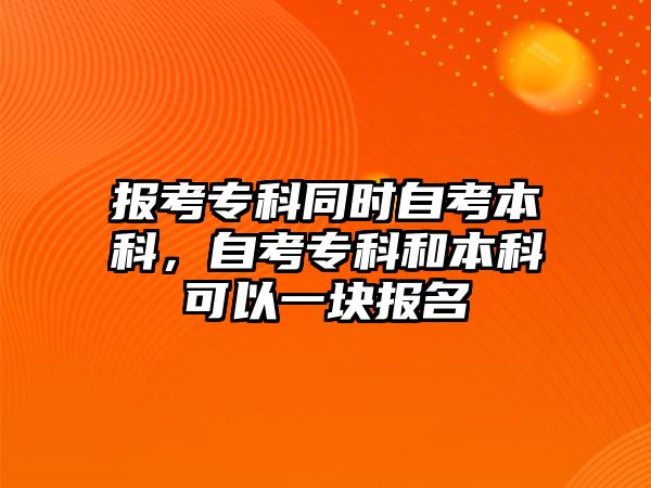 報(bào)考專科同時(shí)自考本科，自考專科和本科可以一塊報(bào)名