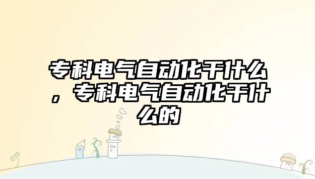 專科電氣自動化干什么，專科電氣自動化干什么的