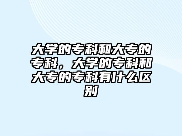 大學(xué)的專科和大專的專科，大學(xué)的專科和大專的專科有什么區(qū)別