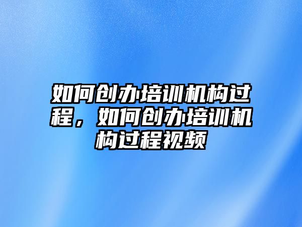 如何創(chuàng)辦培訓(xùn)機構(gòu)過程，如何創(chuàng)辦培訓(xùn)機構(gòu)過程視頻