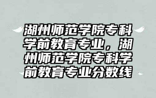 湖州師范學院專科學前教育專業(yè)，湖州師范學院專科學前教育專業(yè)分數(shù)線