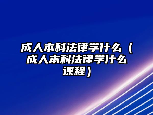 成人本科法律學(xué)什么（成人本科法律學(xué)什么課程）