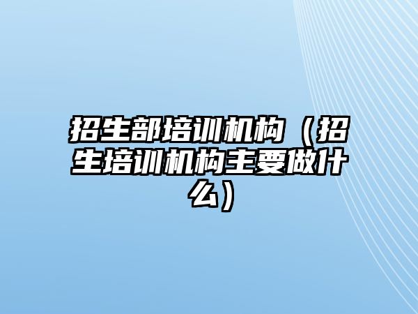 招生部培訓機構（招生培訓機構主要做什么）