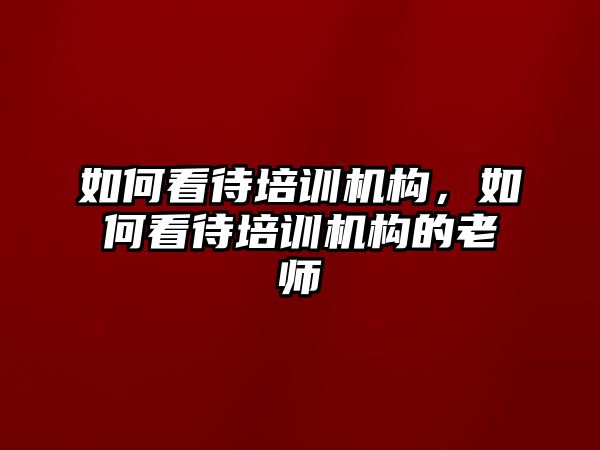 如何看待培訓(xùn)機構(gòu)，如何看待培訓(xùn)機構(gòu)的老師