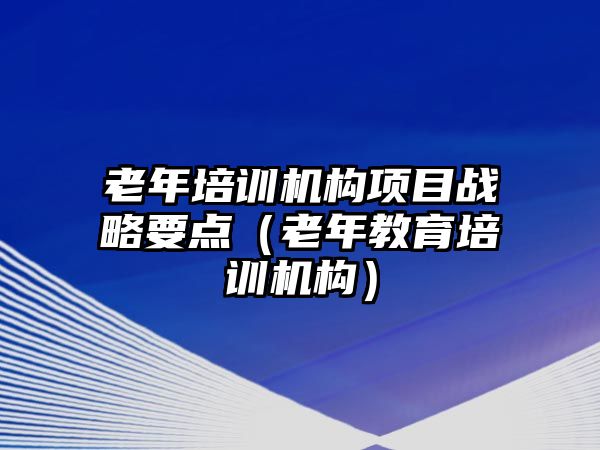 老年培訓(xùn)機(jī)構(gòu)項(xiàng)目戰(zhàn)略要點(diǎn)（老年教育培訓(xùn)機(jī)構(gòu)）