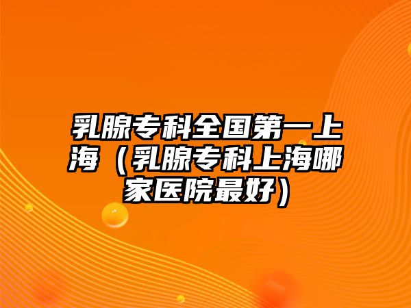 乳腺專科全國第一上海（乳腺專科上海哪家醫(yī)院最好）