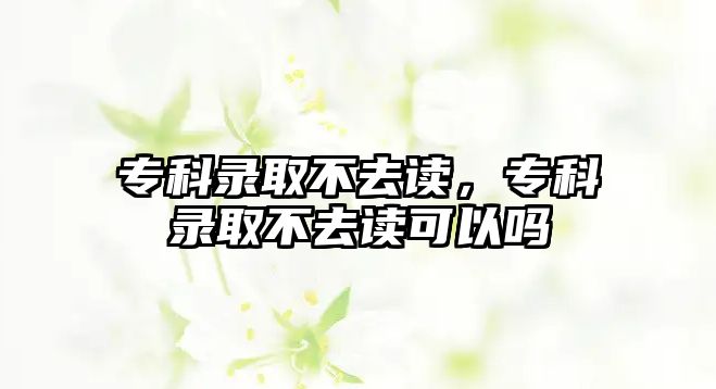 專科錄取不去讀，專科錄取不去讀可以嗎