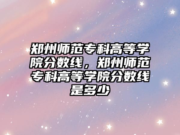 鄭州師范專科高等學(xué)院分?jǐn)?shù)線，鄭州師范專科高等學(xué)院分?jǐn)?shù)線是多少