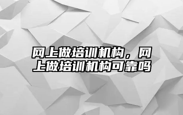 網上做培訓機構，網上做培訓機構可靠嗎