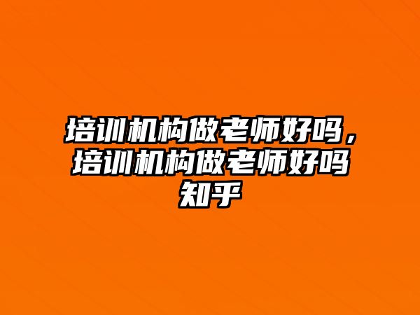 培訓機構(gòu)做老師好嗎，培訓機構(gòu)做老師好嗎知乎