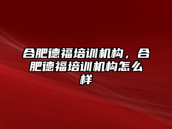 合肥德福培訓機構，合肥德福培訓機構怎么樣