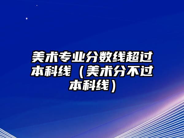 美術(shù)專業(yè)分數(shù)線超過本科線（美術(shù)分不過本科線）