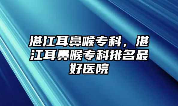 湛江耳鼻喉專科，湛江耳鼻喉專科排名最好醫(yī)院