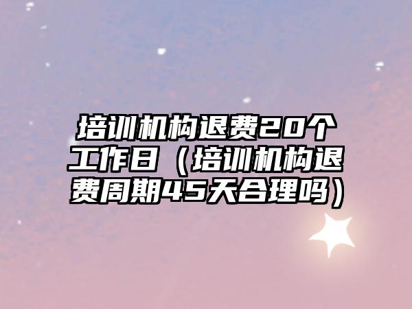 培訓機構退費20個工作日（培訓機構退費周期45天合理嗎）