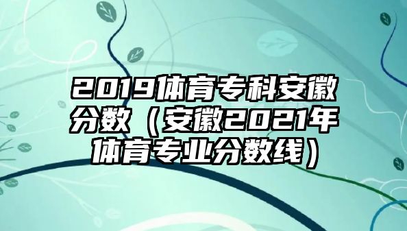 2019體育專科安徽分?jǐn)?shù)（安徽2021年體育專業(yè)分?jǐn)?shù)線）