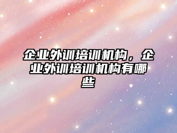 企業(yè)外訓(xùn)培訓(xùn)機構(gòu)，企業(yè)外訓(xùn)培訓(xùn)機構(gòu)有哪些