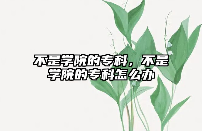 不是學(xué)院的專科，不是學(xué)院的專科怎么辦