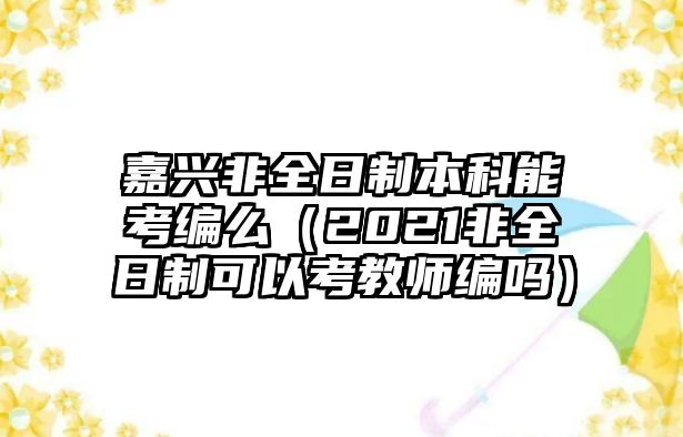 嘉興非全日制本科能考編么（2021非全日制可以考教師編嗎）