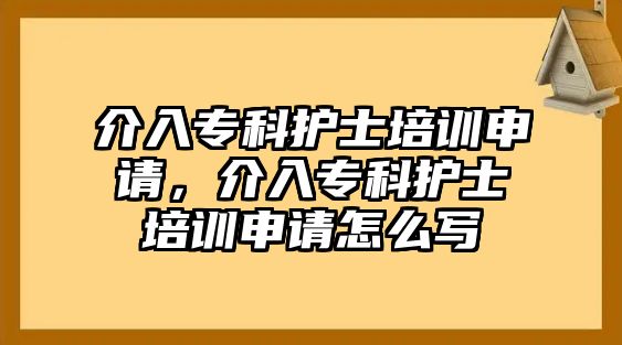 介入專科護士培訓(xùn)申請，介入專科護士培訓(xùn)申請怎么寫