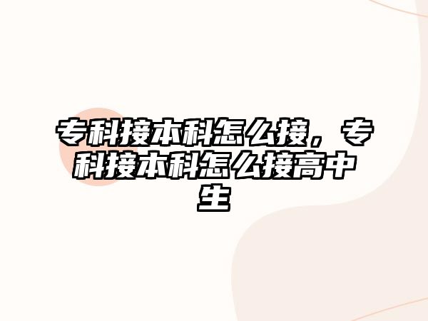 專科接本科怎么接，專科接本科怎么接高中生