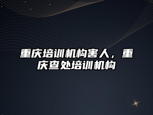 重慶培訓機構害人，重慶查處培訓機構