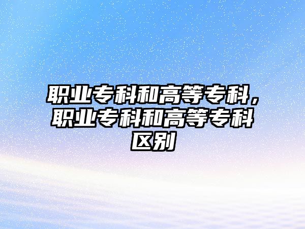 職業(yè)專科和高等專科，職業(yè)專科和高等專科區(qū)別