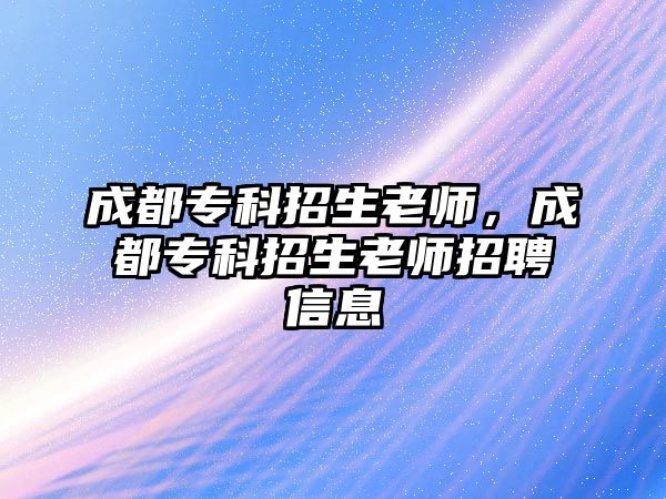 成都專科招生老師，成都專科招生老師招聘信息