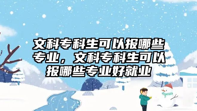 文科專科生可以報(bào)哪些專業(yè)，文科專科生可以報(bào)哪些專業(yè)好就業(yè)