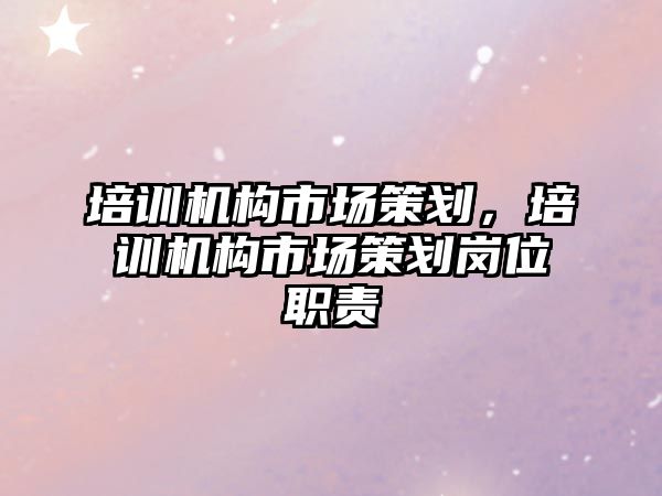 培訓(xùn)機(jī)構(gòu)市場策劃，培訓(xùn)機(jī)構(gòu)市場策劃崗位職責(zé)