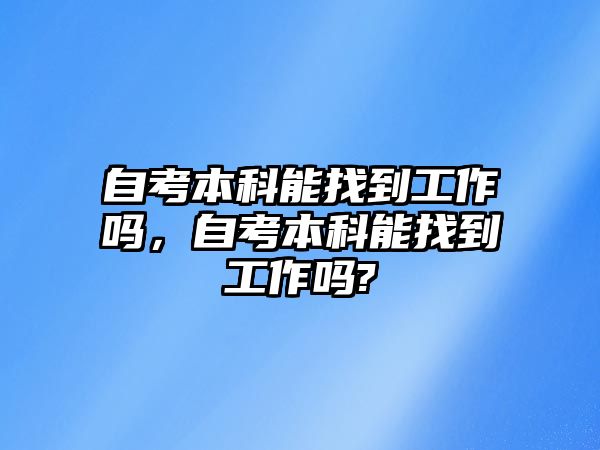 自考本科能找到工作嗎，自考本科能找到工作嗎?