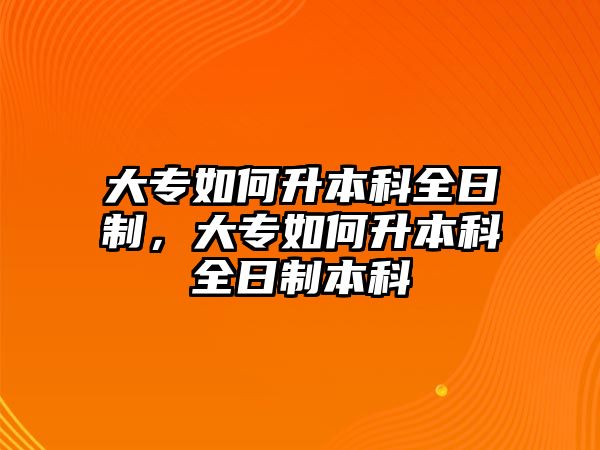 大專如何升本科全日制，大專如何升本科全日制本科