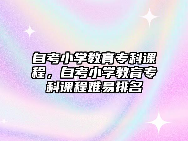 自考小學(xué)教育專科課程，自考小學(xué)教育專科課程難易排名