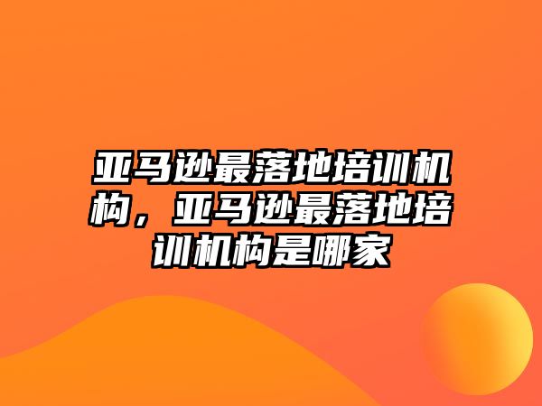 亞馬遜最落地培訓機構(gòu)，亞馬遜最落地培訓機構(gòu)是哪家