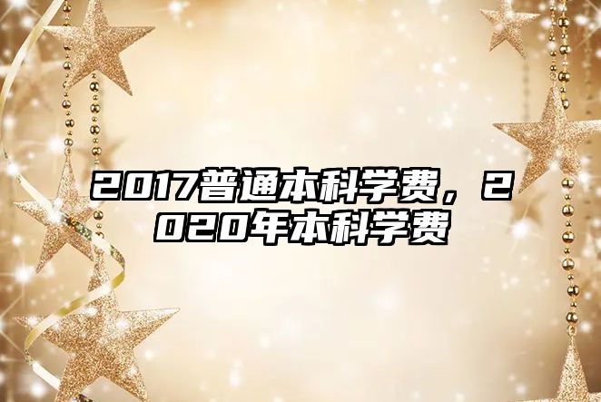 2017普通本科學(xué)費(fèi)，2020年本科學(xué)費(fèi)