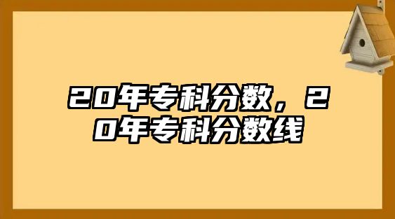 20年專科分?jǐn)?shù)，20年專科分?jǐn)?shù)線