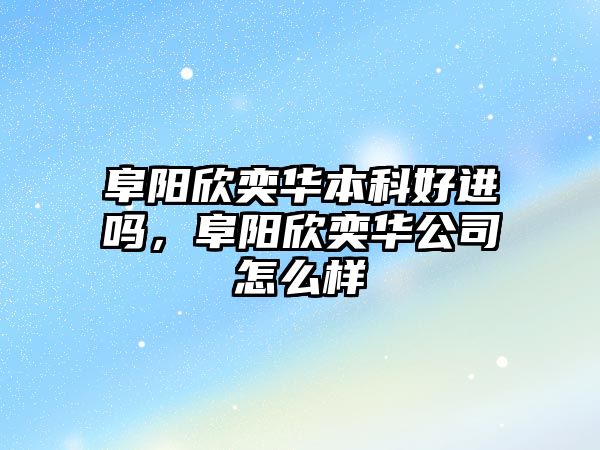 阜陽欣奕華本科好進嗎，阜陽欣奕華公司怎么樣